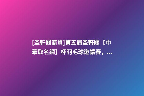 [圣軒閣商貿]第五屆圣軒閣【中華取名網】杯羽毛球邀請賽，圓滿結束！-第1張-公司起名-玄機派